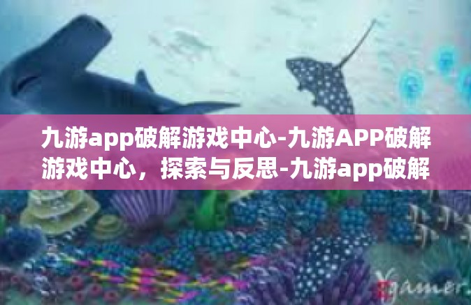 九游app破解游戏中心-九游APP破解游戏中心，探索与反思-九游app破解游戏中心