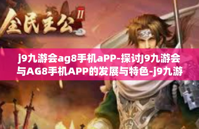 j9九游会ag8手机aPP-探讨J9九游会与AG8手机APP的发展与特色-j9九游会ag8手机aPP