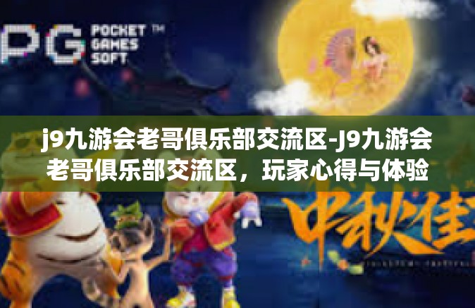 j9九游会老哥俱乐部交流区-J9九游会老哥俱乐部交流区，玩家心得与体验分享-j9九游会老哥俱乐部交流区