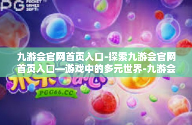 九游会官网首页入口-探索九游会官网首页入口—游戏中的多元世界-九游会官网首页入口