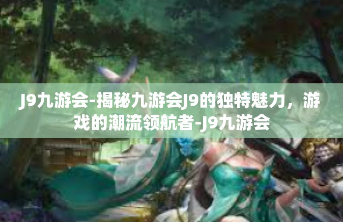J9九游会-揭秘九游会J9的独特魅力，游戏的潮流领航者-J9九游会