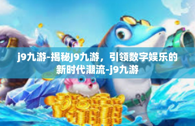 j9九游-揭秘J9九游，引领数字娱乐的新时代潮流-j9九游
