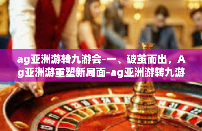 ag亚洲游转九游会-一、破茧而出，Ag亚洲游重塑新局面-ag亚洲游转九游会