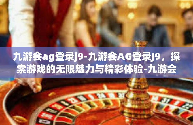 九游会ag登录j9-九游会AG登录J9，探索游戏的无限魅力与精彩体验-九游会ag登录j9