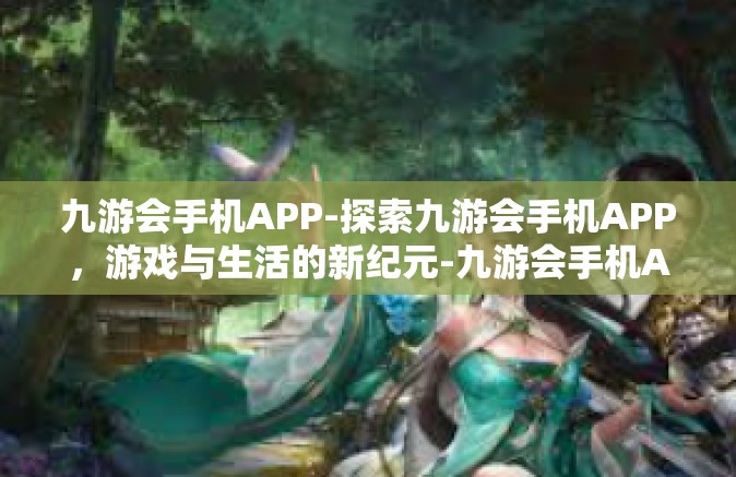 九游会手机APP-探索九游会手机APP，游戏与生活的新纪元-九游会手机APP
