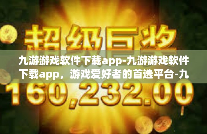九游游戏软件下载app-九游游戏软件下载app，游戏爱好者的首选平台-九游游戏软件下载app