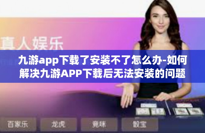 九游app下载了安装不了怎么办-如何解决九游APP下载后无法安装的问题-九游app下载了安装不了怎么办