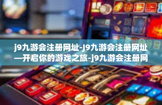 j9九游会注册网址-J9九游会注册网址—开启你的游戏之旅-j9九游会注册网址