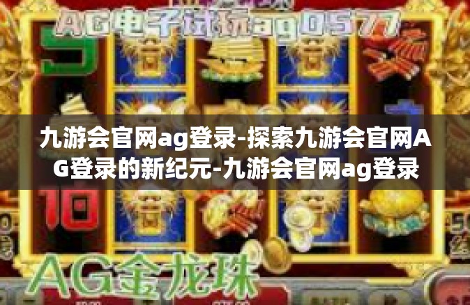 九游会官网ag登录-探索九游会官网AG登录的新纪元-九游会官网ag登录