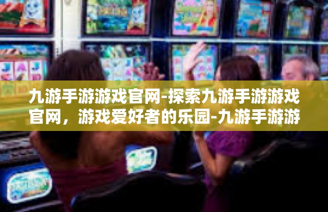 九游手游游戏官网-探索九游手游游戏官网，游戏爱好者的乐园-九游手游游戏官网