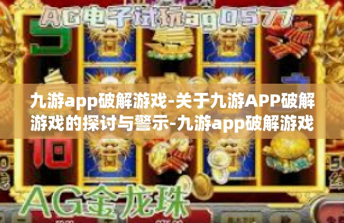 九游app破解游戏-关于九游APP破解游戏的探讨与警示-九游app破解游戏