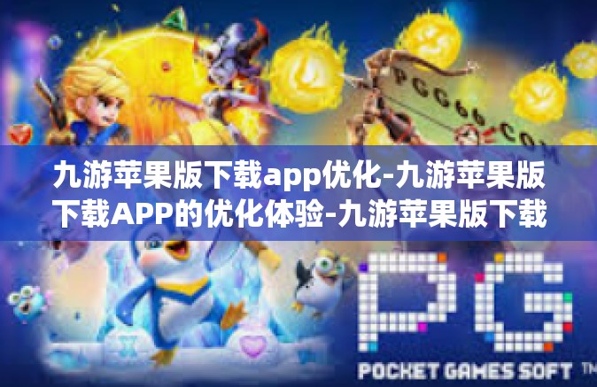 九游苹果版下载app优化-九游苹果版下载APP的优化体验-九游苹果版下载app优化