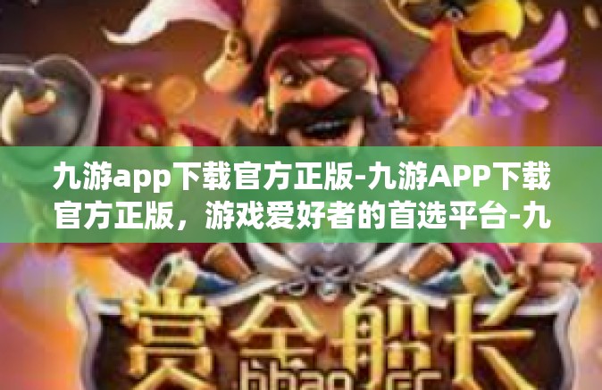 九游app下载官方正版-九游APP下载官方正版，游戏爱好者的首选平台-九游app下载官方正版