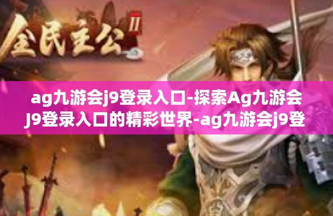 ag九游会j9登录入口-探索Ag九游会J9登录入口的精彩世界-ag九游会j9登录入口