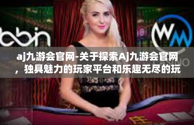 aj九游会官网-关于探索Aj九游会官网，独具魅力的玩家平台和乐趣无尽的玩家旅程的新展望-aj九游会官网