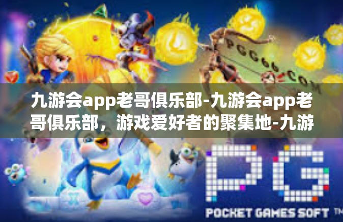 九游会app老哥俱乐部-九游会app老哥俱乐部，游戏爱好者的聚集地-九游会app老哥俱乐部