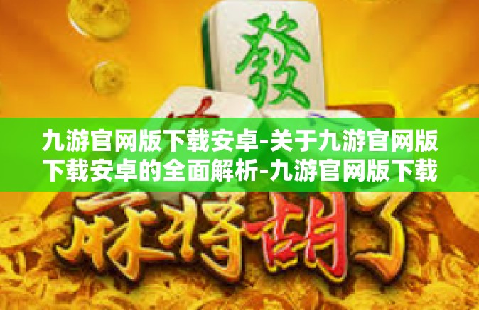 九游官网版下载安卓-关于九游官网版下载安卓的全面解析-九游官网版下载安卓