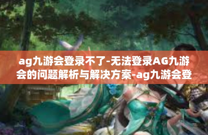 ag九游会登录不了-无法登录AG九游会的问题解析与解决方案-ag九游会登录不了