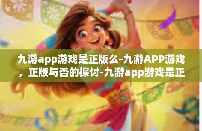 九游app游戏是正版么-九游APP游戏，正版与否的探讨-九游app游戏是正版么