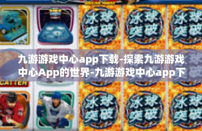 九游游戏中心app下载-探索九游游戏中心App的世界-九游游戏中心app下载
