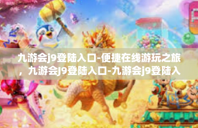 九游会j9登陆入口-便捷在线游玩之旅，九游会J9登陆入口-九游会j9登陆入口