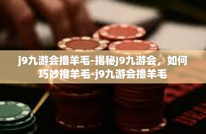 j9九游会撸羊毛-揭秘J9九游会，如何巧妙撸羊毛-j9九游会撸羊毛