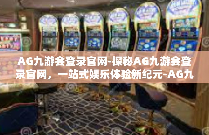 AG九游会登录官网-探秘AG九游会登录官网，一站式娱乐体验新纪元-AG九游会登录官网