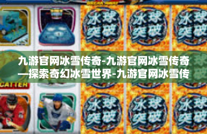 九游官网冰雪传奇-九游官网冰雪传奇—探索奇幻冰雪世界-九游官网冰雪传奇