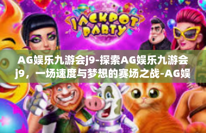 AG娱乐九游会j9-探索AG娱乐九游会j9，一场速度与梦想的赛场之战-AG娱乐九游会j9