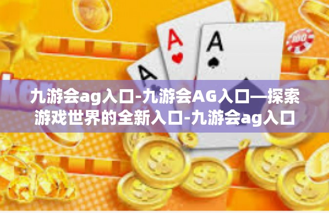 九游会ag入口-九游会AG入口—探索游戏世界的全新入口-九游会ag入口