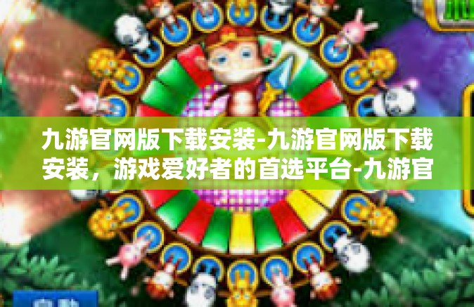 九游官网版下载安装-九游官网版下载安装，游戏爱好者的首选平台-九游官网版下载安装