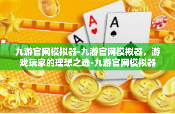九游官网模拟器-九游官网模拟器，游戏玩家的理想之选-九游官网模拟器