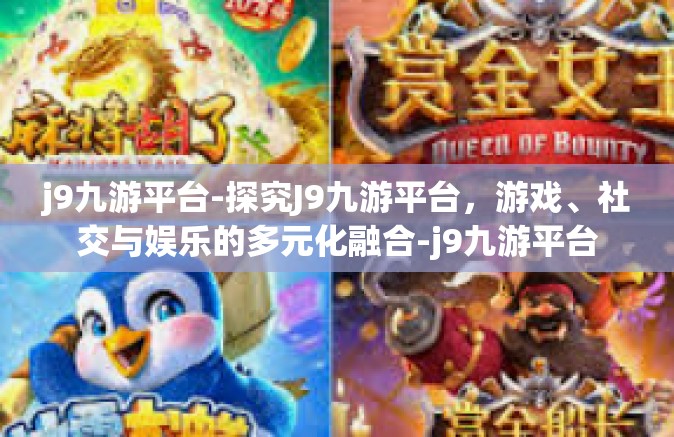 j9九游平台-探究J9九游平台，游戏、社交与娱乐的多元化融合-j9九游平台