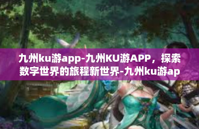 九州ku游app-九州KU游APP，探索数字世界的旅程新世界-九州ku游app