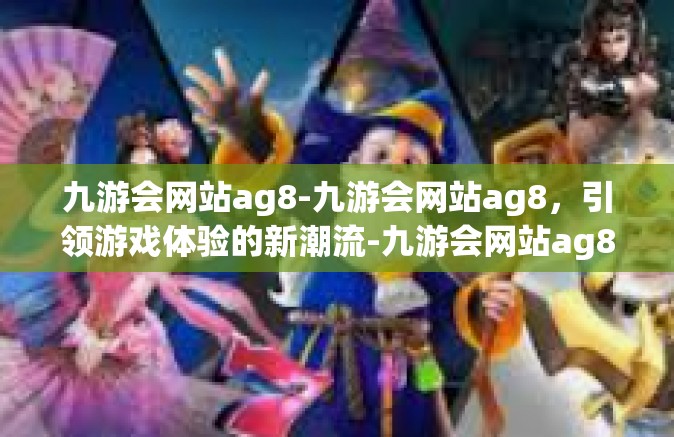 九游会网站ag8-九游会网站ag8，引领游戏体验的新潮流-九游会网站ag8