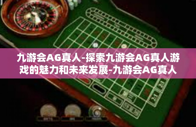 九游会AG真人-探索九游会AG真人游戏的魅力和未来发展-九游会AG真人