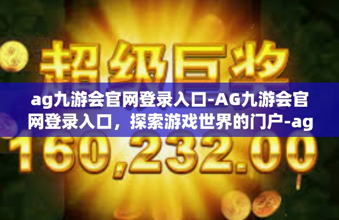 ag九游会官网登录入口-AG九游会官网登录入口，探索游戏世界的门户-ag九游会官网登录入口
