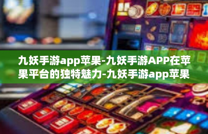 九妖手游app苹果-九妖手游APP在苹果平台的独特魅力-九妖手游app苹果