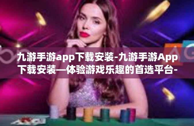 九游手游app下载安装-九游手游App下载安装—体验游戏乐趣的首选平台-九游手游app下载安装