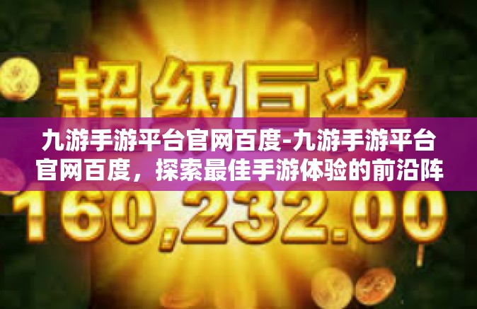 九游手游平台官网百度-九游手游平台官网百度，探索最佳手游体验的前沿阵地-九游手游平台官网百度