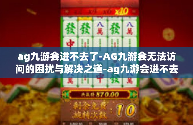 ag九游会进不去了-AG九游会无法访问的困扰与解决之道-ag九游会进不去了