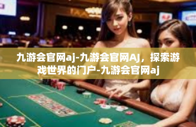 九游会官网aj-九游会官网AJ，探索游戏世界的门户-九游会官网aj