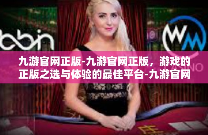 九游官网正版-九游官网正版，游戏的正版之选与体验的最佳平台-九游官网正版