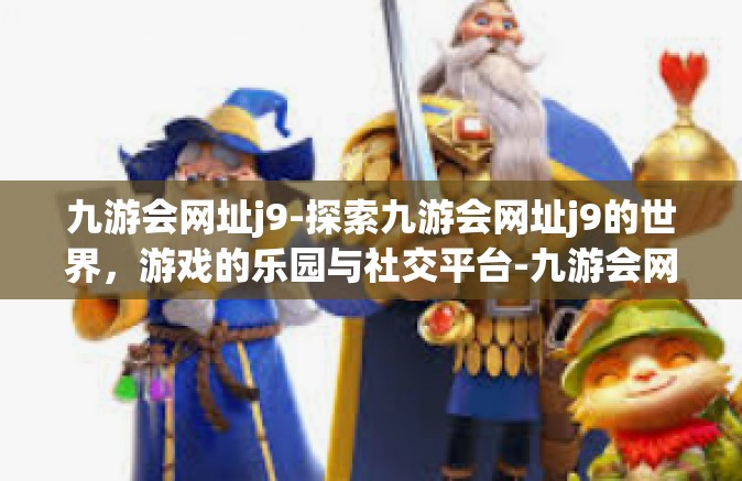 九游会网址j9-探索九游会网址j9的世界，游戏的乐园与社交平台-九游会网址j9