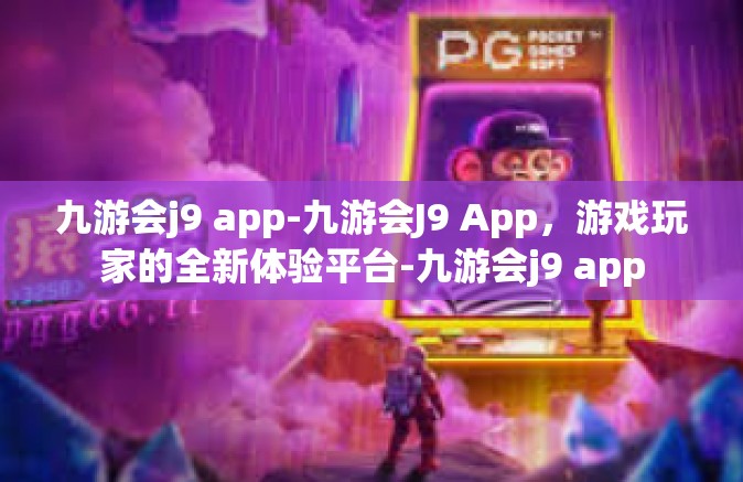 九游会j9 app-九游会J9 App，游戏玩家的全新体验平台-九游会j9 app