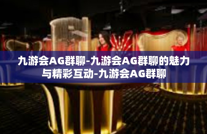 九游会AG群聊-九游会AG群聊的魅力与精彩互动-九游会AG群聊