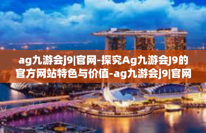 ag九游会j9|官网-探究Ag九游会J9的官方网站特色与价值-ag九游会j9|官网