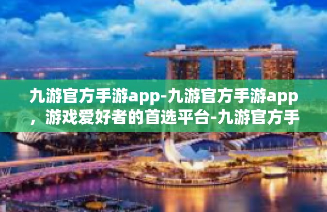 九游官方手游app-九游官方手游app，游戏爱好者的首选平台-九游官方手游app