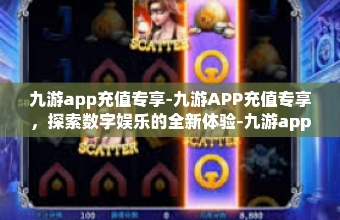 九游app充值专享-九游APP充值专享，探索数字娱乐的全新体验-九游app充值专享