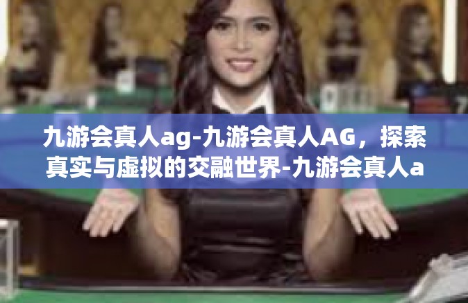 九游会真人ag-九游会真人AG，探索真实与虚拟的交融世界-九游会真人ag